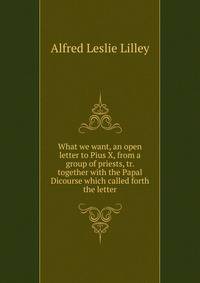 What we want, an open letter to Pius X, from a group of priests, tr. together with the Papal Dicourse which called forth the letter