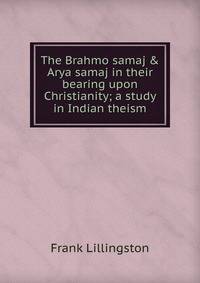The Brahmo samaj &amp; Arya samaj in their bearing upon Christianity; a study in Indian theism