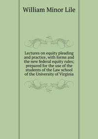 Lectures on equity pleading and practice, with forms and the new federal equity rules; prepared for the use of the students of the Law school of the University of Virginia