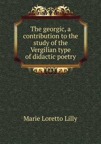 The georgic, a contribution to the study of the Vergilian type of didactic poetry