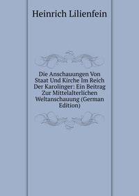Die Anschauungen Von Staat Und Kirche Im Reich Der Karolinger: Ein Beitrag Zur Mittelalterlichen Weltanschauung (German Edition)