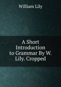A Short Introduction to Grammar By W. Lily. Cropped.