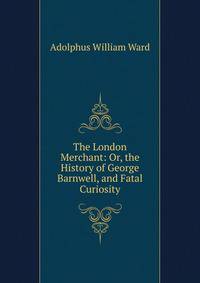 The London Merchant: Or, the History of George Barnwell, and Fatal Curiosity