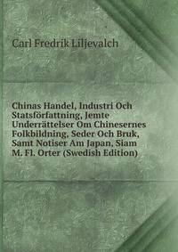 Chinas Handel, Industri Och Statsforfattning, Jemte Underrattelser Om Chinesernes Folkbildning, Seder Och Bruk, Samt Notiser Am Japan, Siam M. Fl. Orter (Swedish Edition)
