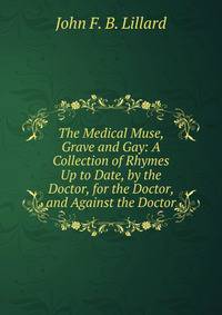 The Medical Muse, Grave and Gay: A Collection of Rhymes Up to Date, by the Doctor, for the Doctor, and Against the Doctor