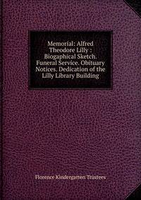 Memorial: Alfred Theodore Lilly : Biogaphical Sketch. Funeral Service. Obituary Notices. Dedication of the Lilly Library Building