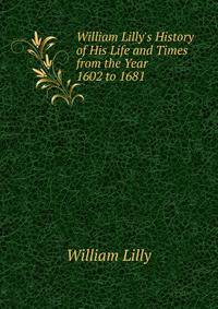William Lilly's History of His Life and Times from the Year 1602 to 1681