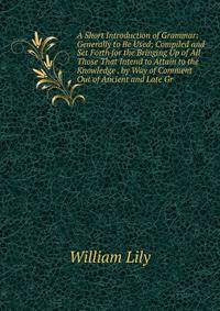 A Short Introduction of Grammar: Generally to Be Used; Compiled and Set Forth for the Bringing Up of All Those That Intend to Attain to the Knowledge . by Way of Comment Out of Ancient and Late Gr