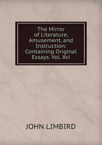 The Mirror of Literature, Amusement, and Instruction: Containing Original Essays. Vol. Xvi.