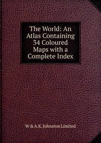 The World: An Atlas Containing 34 Coloured Maps with a Complete Index