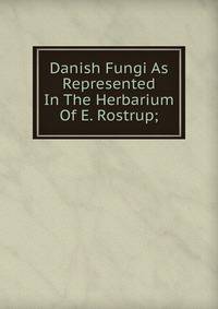 Danish Fungi As Represented In The Herbarium Of E. Rostrup;