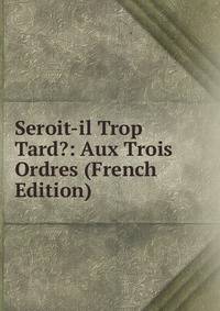 Seroit-il Trop Tard?: Aux Trois Ordres (French Edition)