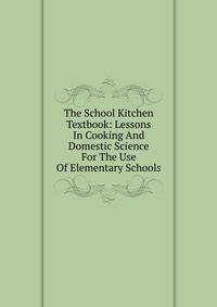 The School Kitchen Textbook: Lessons In Cooking And Domestic Science For The Use Of Elementary Schools