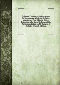 Colonies.: Instances Infructueuses De L'assembl?e-g?n?rale De Saint-domingue, Pour Obtenir D'?tre Entendue ? La Barre De L'assembl?e Nationale. Lettre . ? M. Barnave ? Ce Sujet (French Edition)