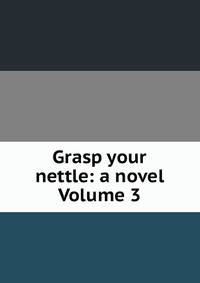 Grasp your nettle: a novel Volume 3