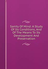 Sanity Of Mind: A Study Of Its Conditions, And Of The Means To Its Development And Preservation
