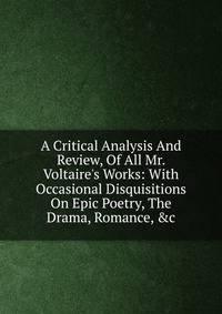 A Critical Analysis And Review, Of All Mr. Voltaire's Works: With Occasional Disquisitions On Epic Poetry, The Drama, Romance, &amp;c.