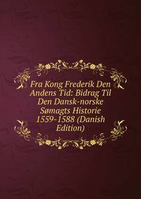 Fra Kong Frederik Den Andens Tid: Bidrag Til Den Dansk-norske Somagts Historie 1559-1588 (Danish Edition)