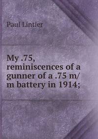 My .75, reminiscences of a gunner of a .75 m/m battery in 1914;
