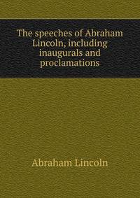 The speeches of Abraham Lincoln, including inaugurals and proclamations