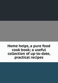 Home helps, a pure food cook book; a useful collection of up-to-date, practical recipes
