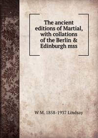 The ancient editions of Martial, with collations of the Berlin &amp; Edinburgh mss.