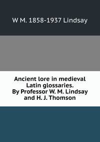 Ancient lore in medieval Latin glossaries. By Professor W. M. Lindsay and H. J. Thomson