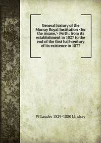 General history of the Murray Royal Institution <for the insane,> Perth: from its establishment in 1827 to the end of the first half-century of its existence in 1877