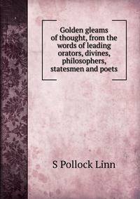 Golden gleams of thought, from the words of leading orators, divines, philosophers, statesmen and poets