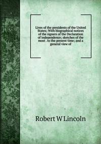 Lives of the presidents of the United States; With biographical notices of the signers of the Declaration of independence; sketches of the most . to the present time; and a general view of
