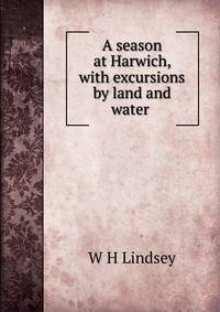 A season at Harwich, with excursions by land and water .