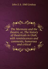 The Mormons and the theatre, or, The history of theatricals in Utah; with reminiscences and comments, humorous and critical