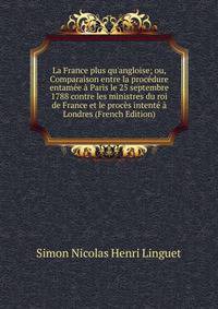 La France plus qu'angloise; ou, Comparaison entre la proc?dure entam?e ? Paris le 25 septembre 1788 contre les ministres du roi de France et le proc?s intent? ? Londres (French Edition)