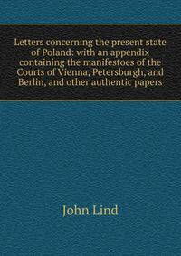 Letters concerning the present state of Poland: with an appendix containing the manifestoes of the Courts of Vienna, Petersburgh, and Berlin, and other authentic papers
