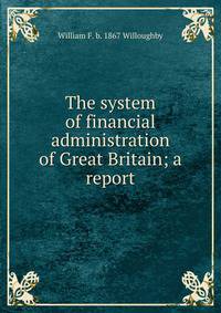 The system of financial administration of Great Britain; a report