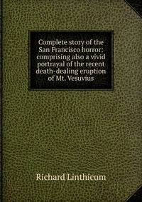 Complete story of the San Francisco horror: comprising also a vivid portrayal of the recent death-dealing eruption of Mt. Vesuvius