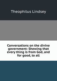 Conversations on the divine government: Shewing that every thing is from God, and for good, to all