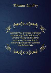 Narrative of a voyage to Brasil; terminating in the seizure of a British vessel; with general sketches of the country, its natural productions, colonial inhabitants, &amp;c