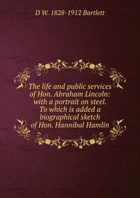 The life and public services of Hon. Abraham Lincoln: with a portrait on steel. To which is added a biographical sketch of Hon. Hannibal Hamlin