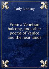 From a Venetian balcony, and other poems of Venice and the near lands