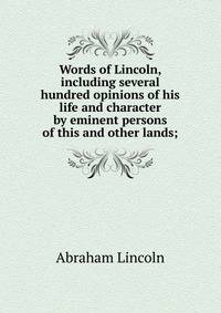 Words of Lincoln, including several hundred opinions of his life and character by eminent persons of this and other lands;