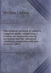 The mineral surveyor &amp; valuer's complete guide: comprising a treatise on improved mining surveying and the valuation of mining properties with new traverse tables