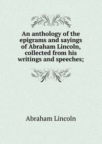 An anthology of the epigrams and sayings of Abraham Lincoln, collected from his writings and speeches;