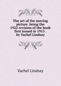 The art of the moving picture .being the 1922 revision of the book first issued in 1915 . by Vachel Lindsay