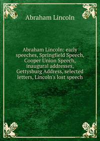 Abraham Lincoln: early speeches, Springfield Speech, Cooper Union Speech, inaugural addresses, Gettysburg Address, selected letters, Lincoln's lost speech