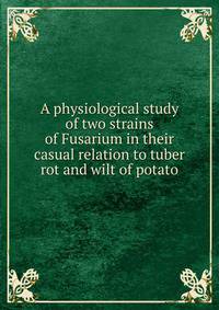 A physiological study of two strains of Fusarium in their casual relation to tuber rot and wilt of potato