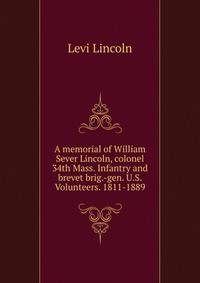 A memorial of William Sever Lincoln, colonel 34th Mass. Infantry and brevet brig.-gen. U.S. Volunteers. 1811-1889