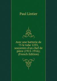 Avec une batterie de 75 le tube 1233, souvenirs d'un chef de pi?ce (1915-1916); (French Edition)