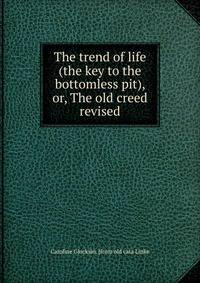 The trend of life (the key to the bottomless pit), or, The old creed revised