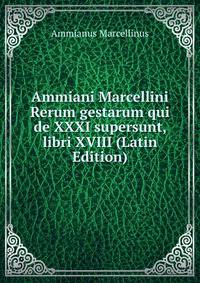 Ammiani Marcellini Rerum gestarum qui de XXXI supersunt, libri XVIII (Latin Edition)